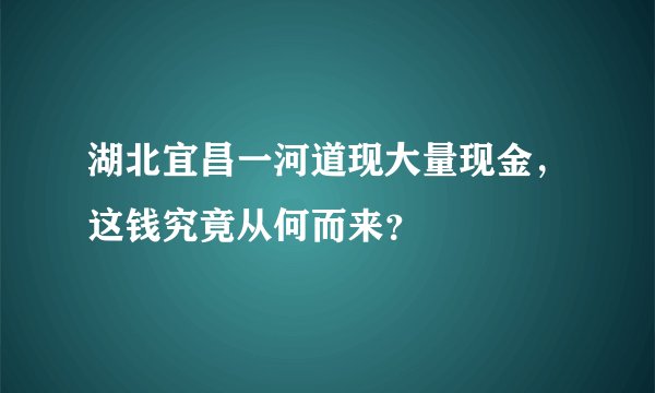 湖北宜昌一河道现大量现金,这钱究竟从何而来?