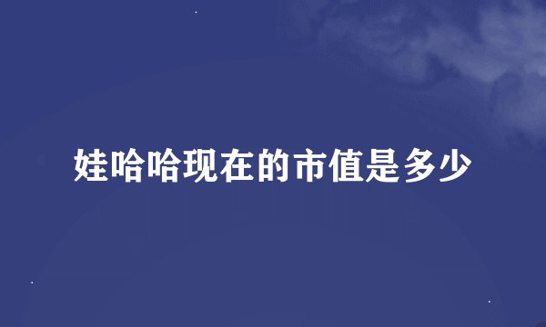 娃哈哈现在的市值是多少