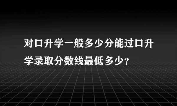 对口升学一般多少分能过口升学录取分数线最低多少？