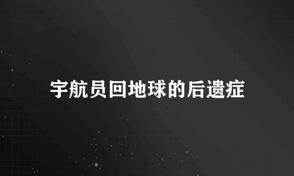 宇航员回地球的后遗症