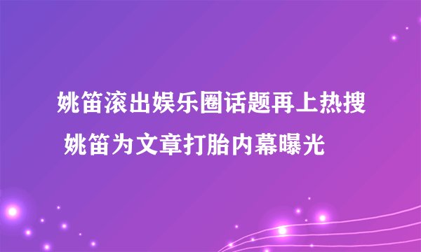 姚笛滚出娱乐圈话题再上热搜 姚笛为文章打胎内幕曝光