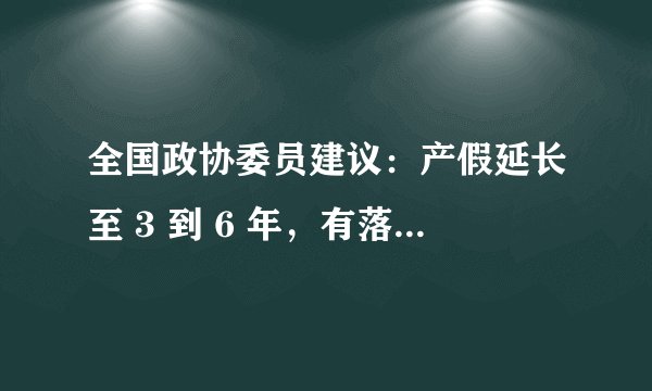 全国政协委员建议：产假延长至 3 到 6 年，有落实的可能性吗？对于企业来说用人成本怎么办？