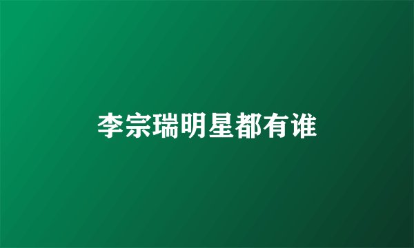 李宗瑞明星都有谁