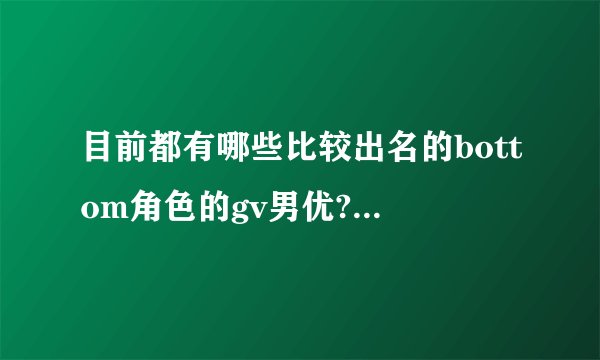 目前都有哪些比较出名的bottom角色的gv男优? - 知乎