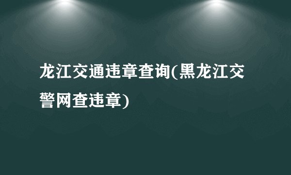 龙江交通违章查询(黑龙江交警网查违章)