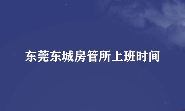 东莞东城房管所上班时间
