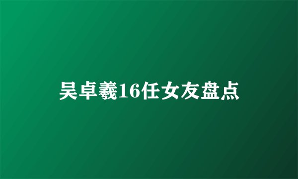 吴卓羲16任女友盘点