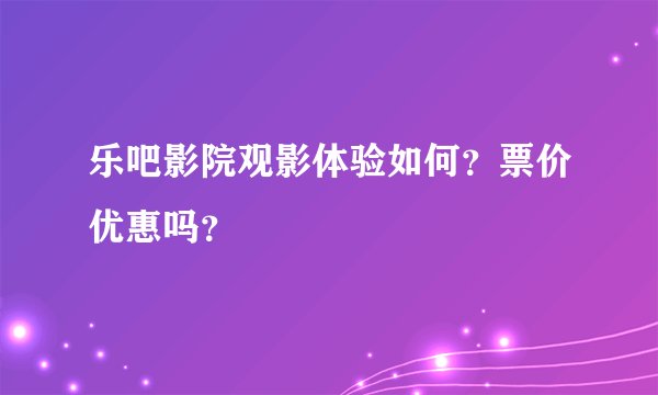 乐吧影院观影体验如何？票价优惠吗？