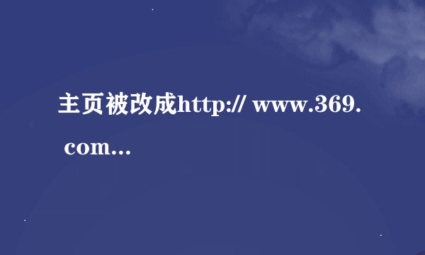 主页被改成http:// www.369. com怎么办啊？