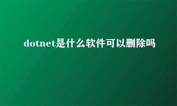 dotnet是什么软件可以删除吗