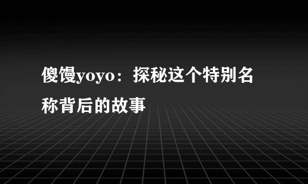 傻馒yoyo：探秘这个特别名称背后的故事