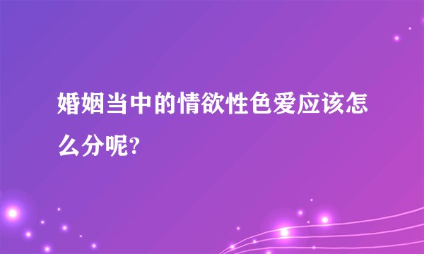 婚姻当中的情欲性色爱应该怎么分呢?