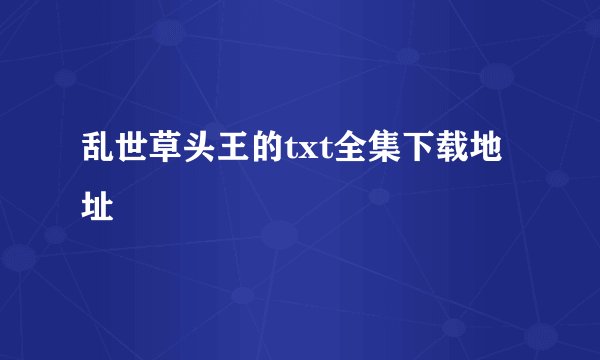 乱世草头王的txt全集下载地址