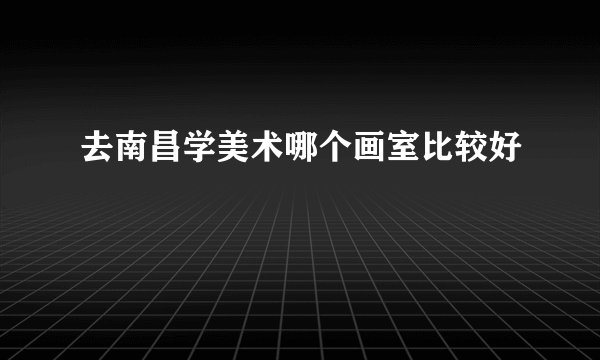 去南昌学美术哪个画室比较好