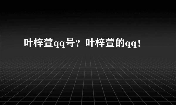 叶梓萱qq号？叶梓萱的qq！