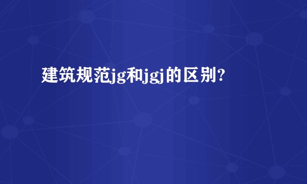 建筑规范jg和jgj的区别?