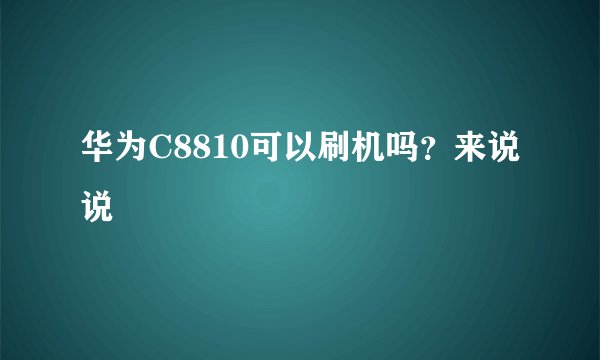 华为C8810可以刷机吗？来说说
