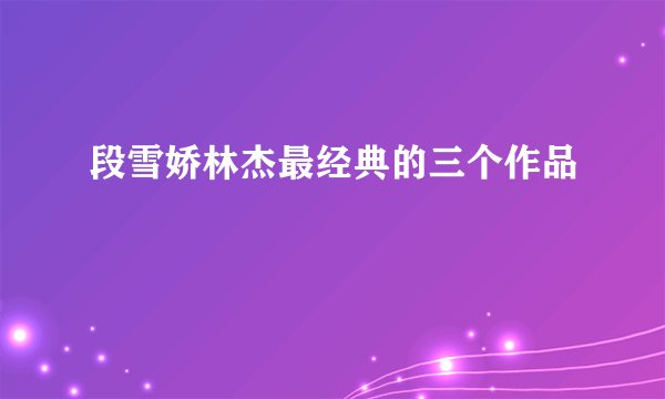 段雪娇林杰最经典的三个作品