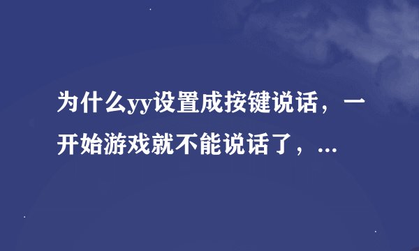 为什么yy设置成按键说话，一开始游戏就不能说话了，退出来就又可以了。还有游戏开始了如何弹出来，处理