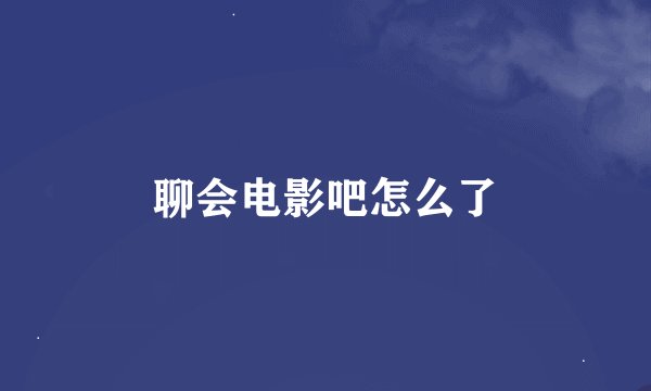 聊会电影吧怎么了