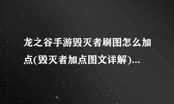 龙之谷手游毁灭者刷图怎么加点(毁灭者加点图文详解)「待收藏」