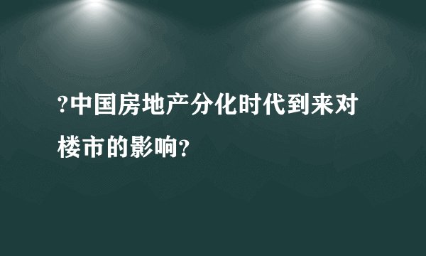 ?中国房地产分化时代到来对楼市的影响？