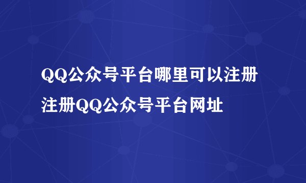 QQ公众号平台哪里可以注册 注册QQ公众号平台网址