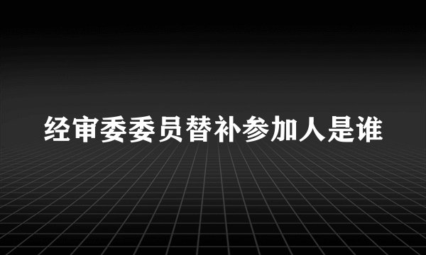 经审委委员替补参加人是谁