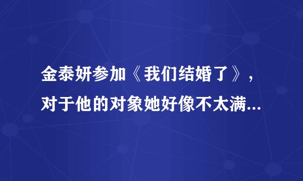 金泰妍参加《我们结婚了》，对于他的对象她好像不太满意呀？别人都说泰妍亏了，是怎么回事？