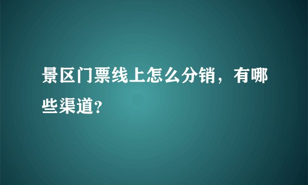 景区门票线上怎么分销，有哪些渠道？