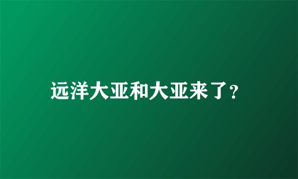 远洋大亚和大亚来了？