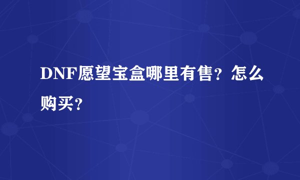 DNF愿望宝盒哪里有售？怎么购买？