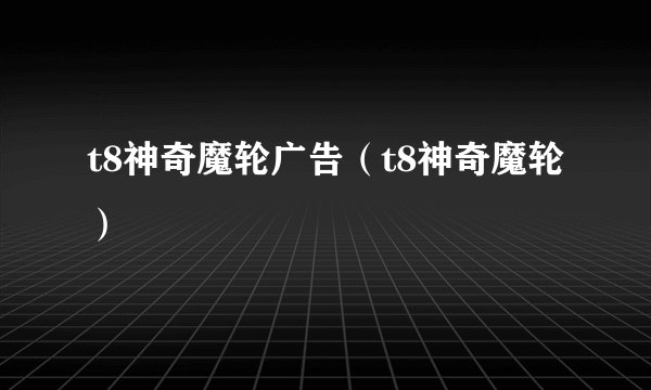 t8神奇魔轮广告（t8神奇魔轮）