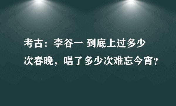 考古：李谷一 到底上过多少次春晚，唱了多少次难忘今宵？