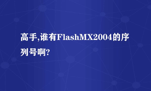 高手,谁有FlashMX2004的序列号啊?