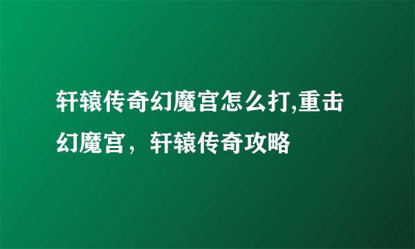 轩辕传奇幻魔宫怎么打,重击幻魔宫，轩辕传奇攻略