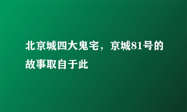 北京城四大鬼宅，京城81号的故事取自于此