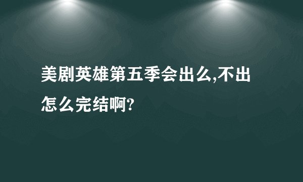 美剧英雄第五季会出么,不出怎么完结啊?