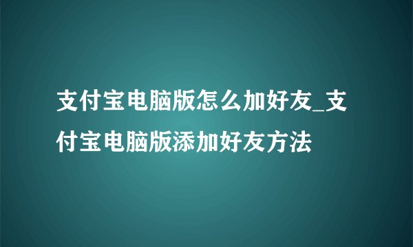 支付宝电脑版怎么加好友_支付宝电脑版添加好友方法