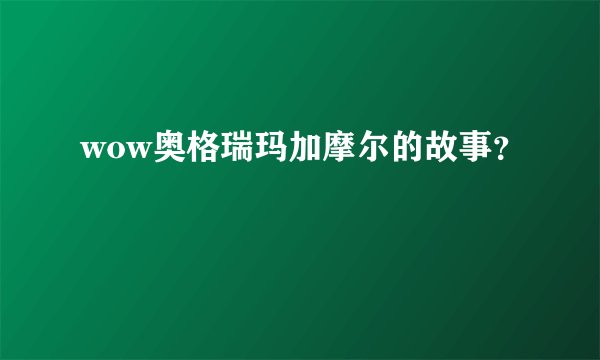 wow奥格瑞玛加摩尔的故事？