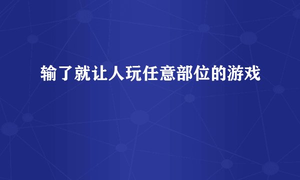 输了就让人玩任意部位的游戏