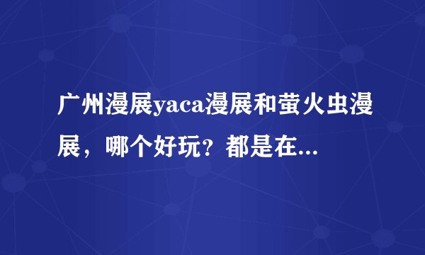广州漫展yaca漫展和萤火虫漫展，哪个好玩？都是在什么时间？有哪些代表活动？怎么预约买票？