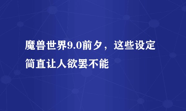 魔兽世界9.0前夕，这些设定简直让人欲罢不能