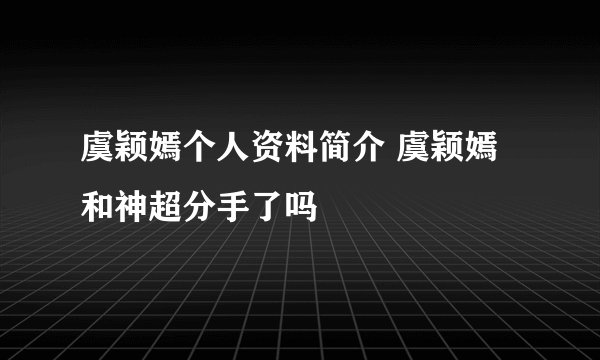 虞颖嫣个人资料简介 虞颖嫣和神超分手了吗