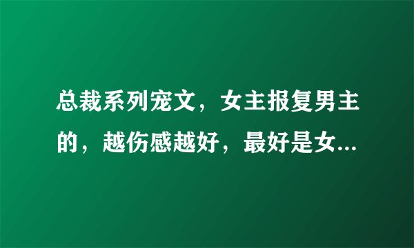 总裁系列宠文，女主报复男主的，越伤感越好，最好是女主被男主伤的遍体鳞伤，又回来报复的那种，求多点