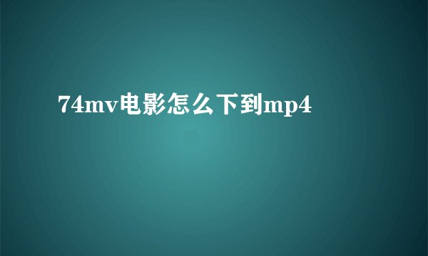 74mv电影怎么下到mp4