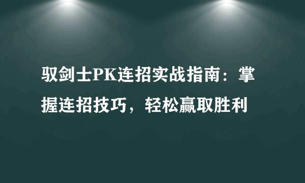 驭剑士PK连招实战指南：掌握连招技巧，轻松赢取胜利