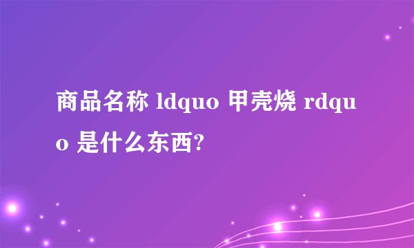 商品名称 ldquo 甲壳烧 rdquo 是什么东西?