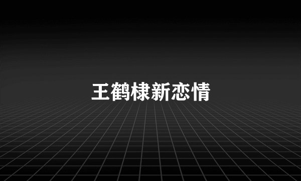 王鹤棣新恋情