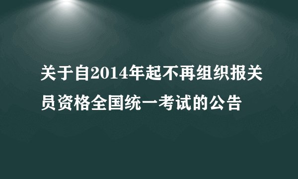 关于自2014年起不再组织报关员资格全国统一考试的公告